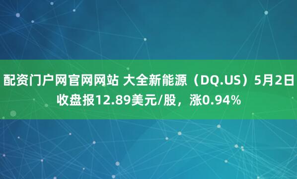 配资门户网官网网站 大全新能源（DQ.US）5月2日收盘报12.89美元/股，涨0.94%