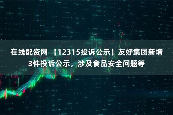 在线配资网 【12315投诉公示】友好集团新增3件投诉公示，涉及食品安全问题等