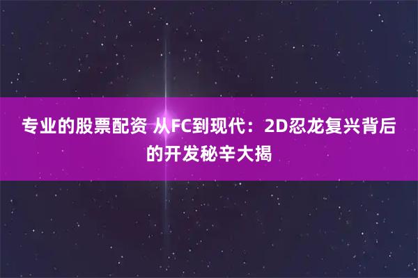 专业的股票配资 从FC到现代：2D忍龙复兴背后的开发秘辛大揭