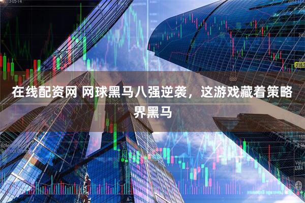 在线配资网 网球黑马八强逆袭，这游戏藏着策略界黑马