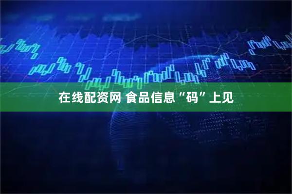在线配资网 食品信息“码”上见