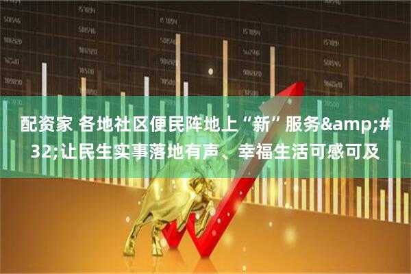 配资家 各地社区便民阵地上“新”服务&#32;让民生实事落地有声、幸福生活可感可及