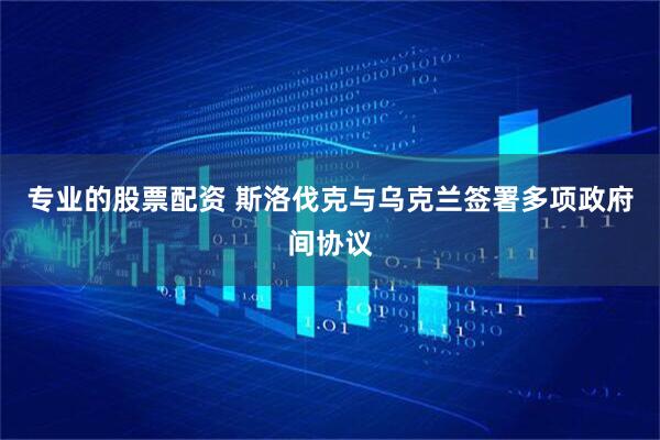 专业的股票配资 斯洛伐克与乌克兰签署多项政府间协议