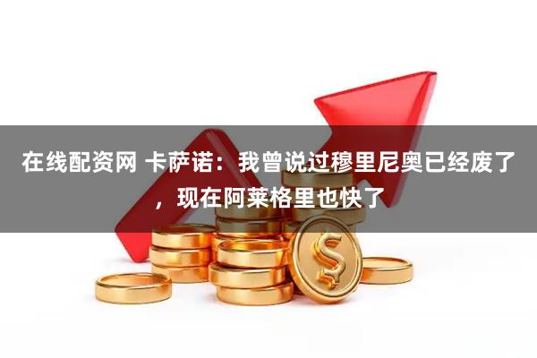 在线配资网 卡萨诺：我曾说过穆里尼奥已经废了，现在阿莱格里也快了