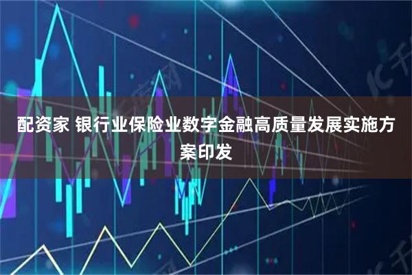 配资家 银行业保险业数字金融高质量发展实施方案印发