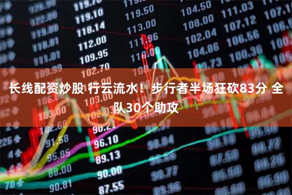长线配资炒股 行云流水！步行者半场狂砍83分 全队30个助攻