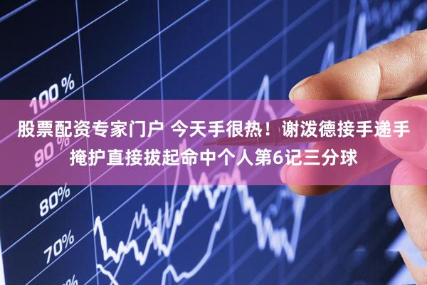 股票配资专家门户 今天手很热！谢泼德接手递手掩护直接拔起命中个人第6记三分球