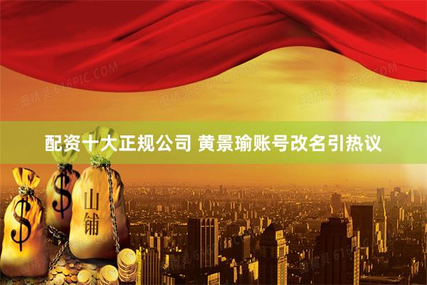 配资十大正规公司 黄景瑜账号改名引热议