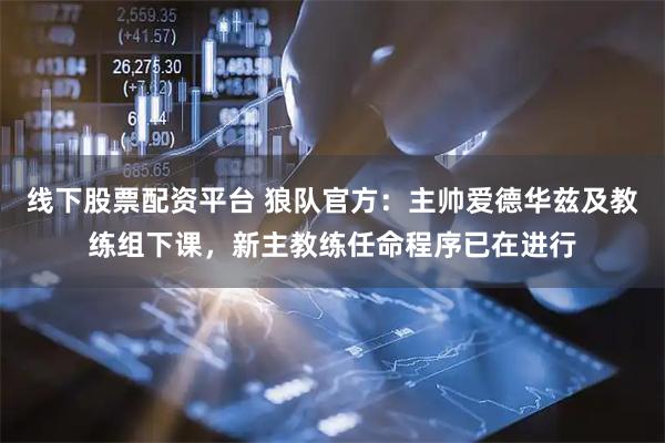 线下股票配资平台 狼队官方：主帅爱德华兹及教练组下课，新主教练任命程序已在进行